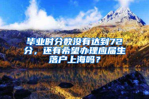 毕业时分数没有达到72分，还有希望办理应届生落户上海吗？