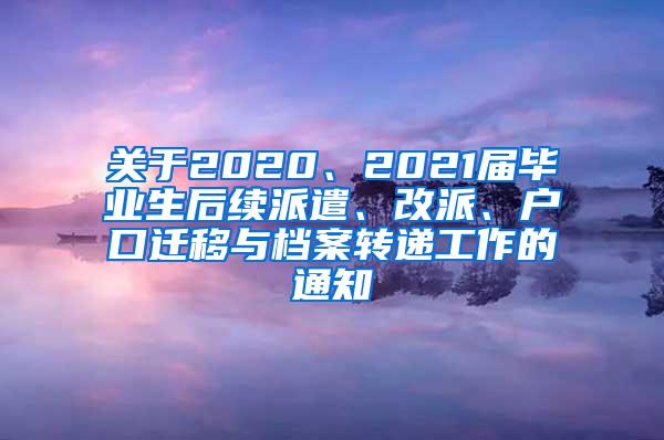 关于2020、2021届毕业生后续派遣、改派、户口迁移与档案转递工作的通知