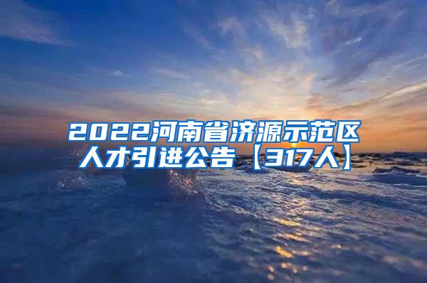 2022河南省济源示范区人才引进公告【317人】