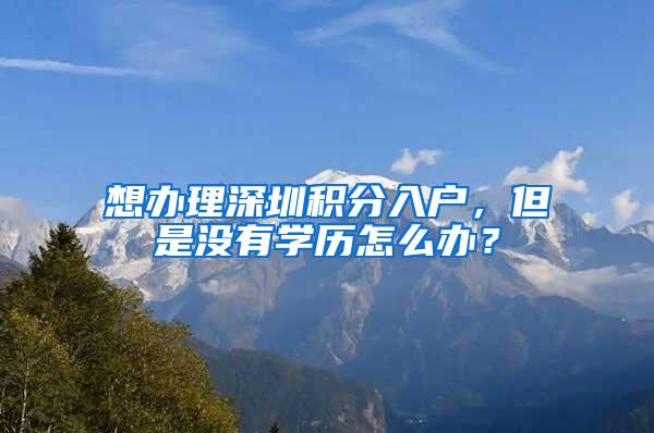 想办理深圳积分入户，但是没有学历怎么办？