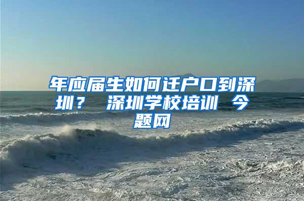 年应届生如何迁户口到深圳？ 深圳学校培训 今题网