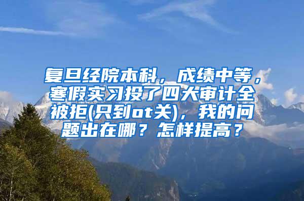 复旦经院本科，成绩中等，寒假实习投了四大审计全被拒(只到ot关)，我的问题出在哪？怎样提高？