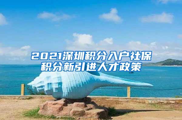 2021深圳积分入户社保积分新引进人才政策