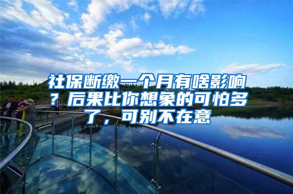 社保断缴一个月有啥影响？后果比你想象的可怕多了，可别不在意