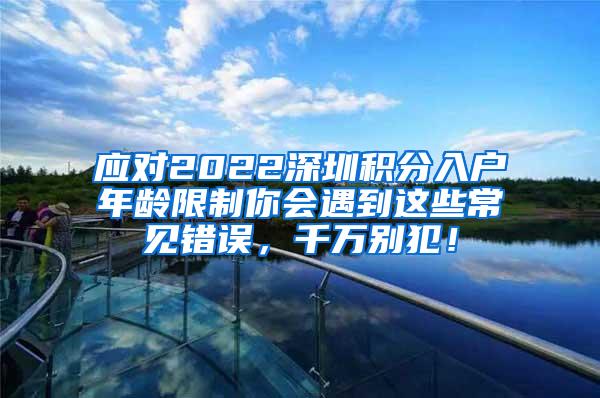应对2022深圳积分入户年龄限制你会遇到这些常见错误，千万别犯！