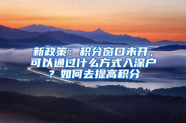 新政策：积分窗口未开，可以通过什么方式入深户？如何去提高积分