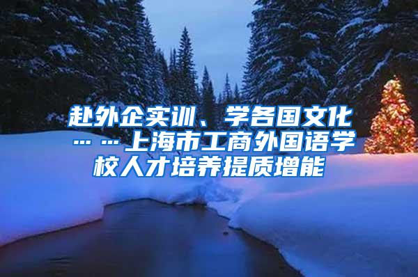 赴外企实训、学各国文化……上海市工商外国语学校人才培养提质增能