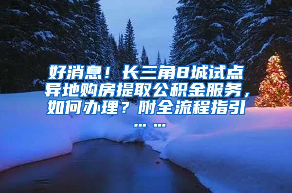 好消息！长三角8城试点异地购房提取公积金服务，如何办理？附全流程指引……