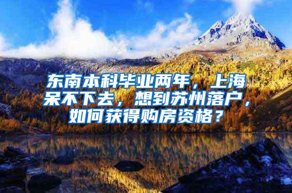 东南本科毕业两年，上海呆不下去，想到苏州落户，如何获得购房资格？