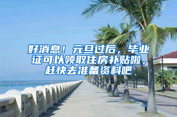 好消息！元旦过后，毕业证可以领取住房补贴啦，赶快去准备资料吧