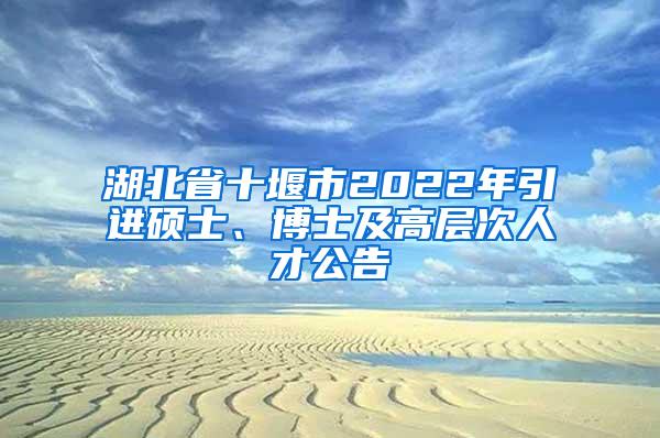 湖北省十堰市2022年引进硕士、博士及高层次人才公告