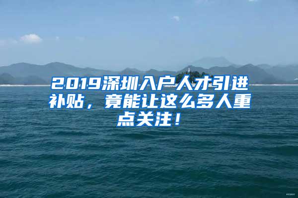 2019深圳入户人才引进补贴，竟能让这么多人重点关注！