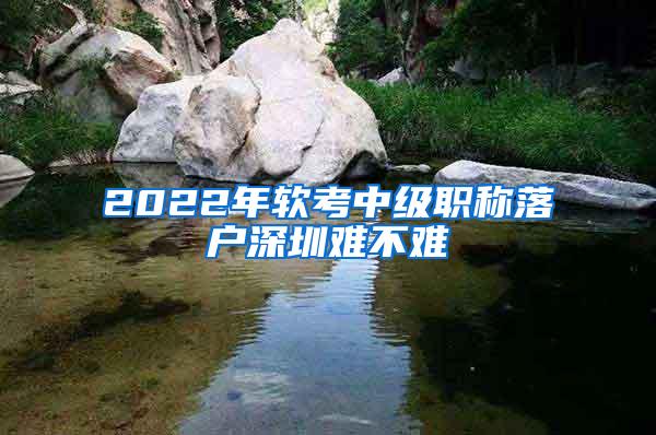 2022年软考中级职称落户深圳难不难