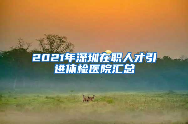 2021年深圳在职人才引进体检医院汇总