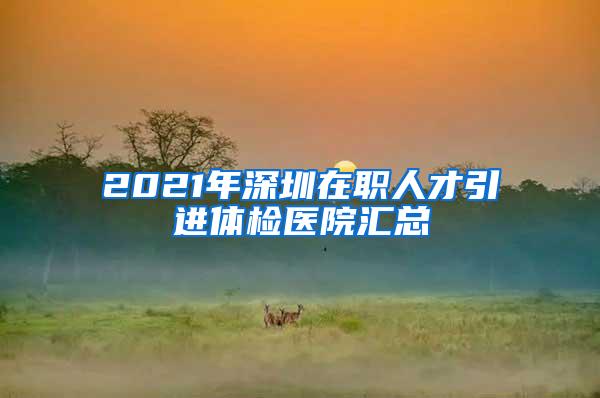 2021年深圳在职人才引进体检医院汇总