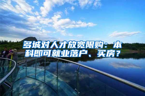 多城对人才放宽限购：本科即可就业落户、买房？