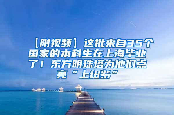 【附视频】这批来自35个国家的本科生在上海毕业了！东方明珠塔为他们点亮“上纽紫”