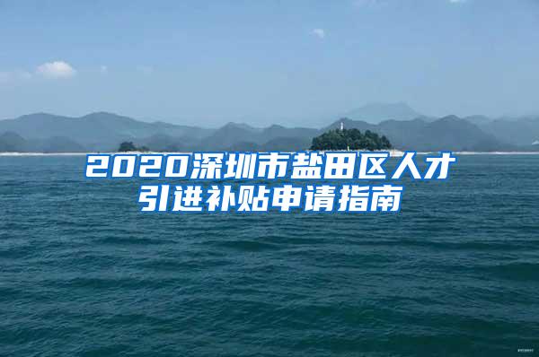 2020深圳市盐田区人才引进补贴申请指南