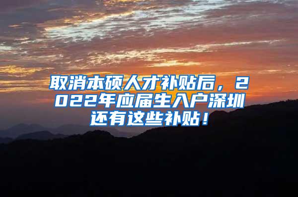 取消本硕人才补贴后，2022年应届生入户深圳还有这些补贴！