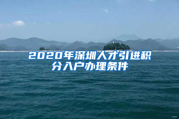 2020年深圳人才引进积分入户办理条件