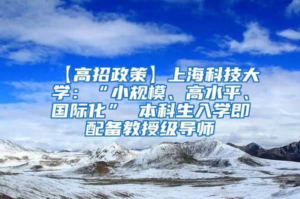 【高招政策】上海科技大学：“小规模、高水平、国际化” 本科生入学即配备教授级导师