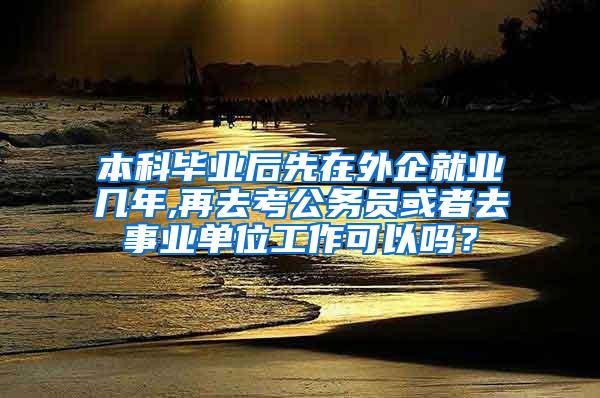 本科毕业后先在外企就业几年,再去考公务员或者去事业单位工作可以吗？