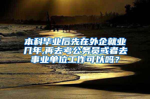 本科毕业后先在外企就业几年,再去考公务员或者去事业单位工作可以吗？