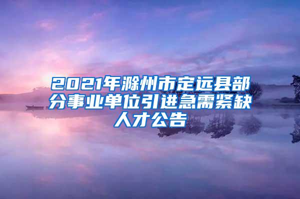 2021年滁州市定远县部分事业单位引进急需紧缺人才公告