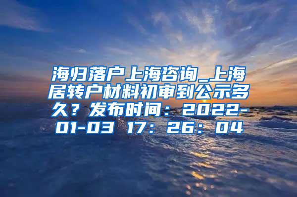 海归落户上海咨询_上海居转户材料初审到公示多久？发布时间：2022-01-03 17：26：04