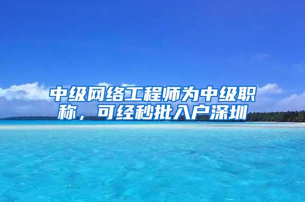 中级网络工程师为中级职称，可经秒批入户深圳