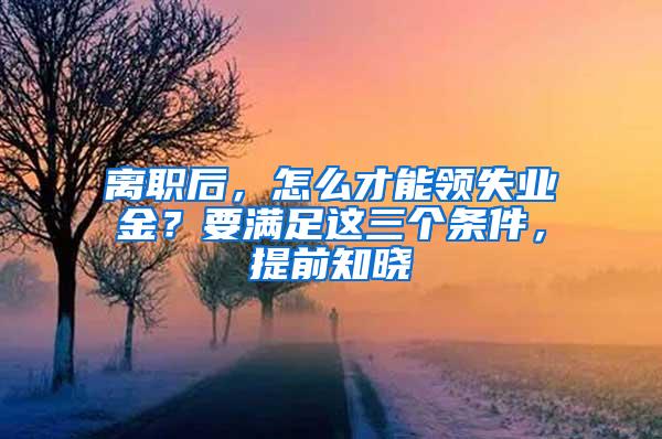 离职后，怎么才能领失业金？要满足这三个条件，提前知晓