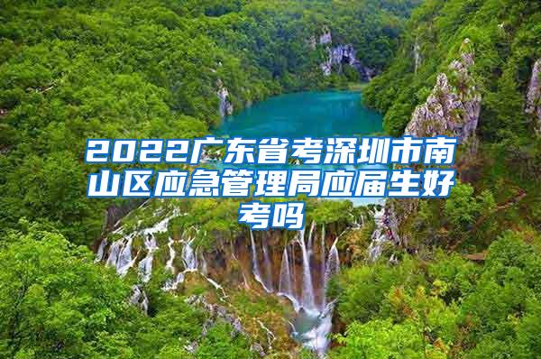 2022广东省考深圳市南山区应急管理局应届生好考吗