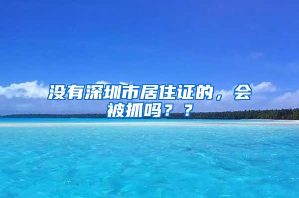 没有深圳市居住证的，会被抓吗？？