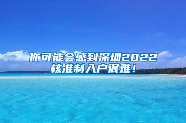 你可能会感到深圳2022核准制入户很难！