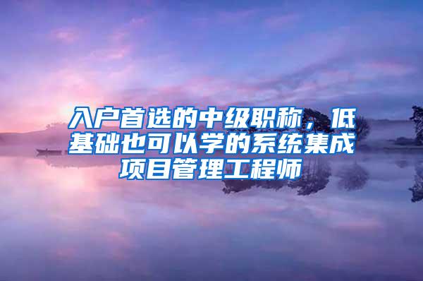 入户首选的中级职称，低基础也可以学的系统集成项目管理工程师