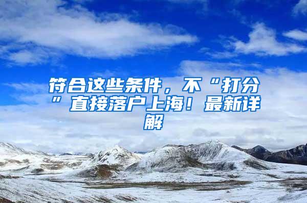 符合这些条件，不“打分”直接落户上海！最新详解