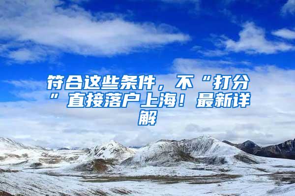 符合这些条件，不“打分”直接落户上海！最新详解