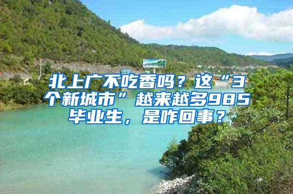 北上广不吃香吗？这“3个新城市”越来越多985毕业生，是咋回事？