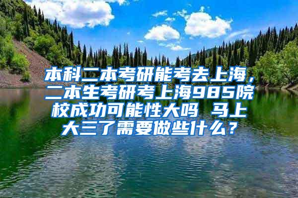 本科二本考研能考去上海，二本生考研考上海985院校成功可能性大吗 马上大三了需要做些什么？