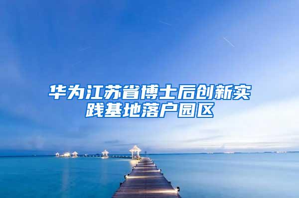 华为江苏省博士后创新实践基地落户园区