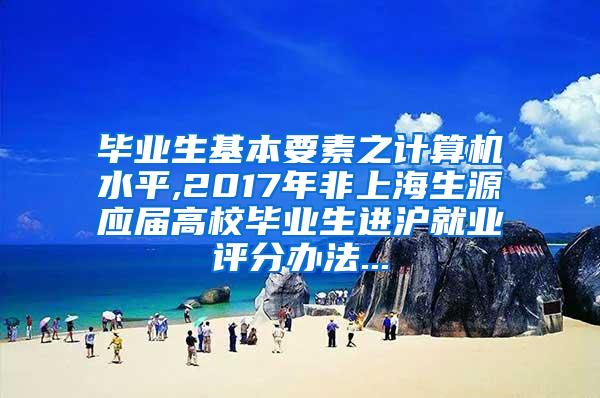 毕业生基本要素之计算机水平,2017年非上海生源应届高校毕业生进沪就业评分办法...
