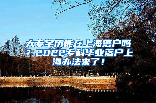 大专学历能在上海落户吗？2022专科毕业落户上海办法来了！