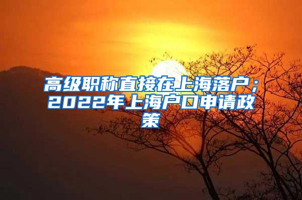 高级职称直接在上海落户；2022年上海户口申请政策