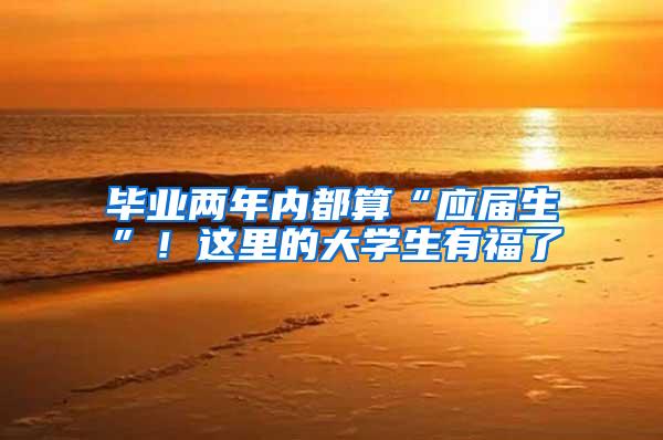毕业两年内都算“应届生”！这里的大学生有福了