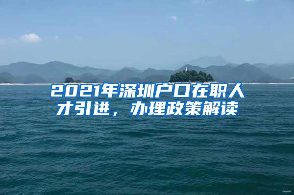 2021年深圳户口在职人才引进，办理政策解读