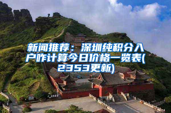 新闻推荐：深圳纯积分入户咋计算今日价格一览表(2353更新)