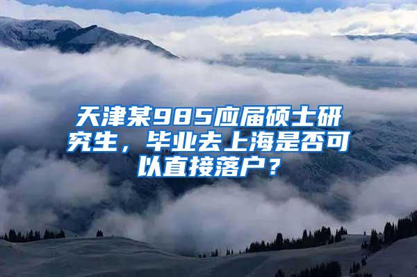 天津某985应届硕士研究生，毕业去上海是否可以直接落户？