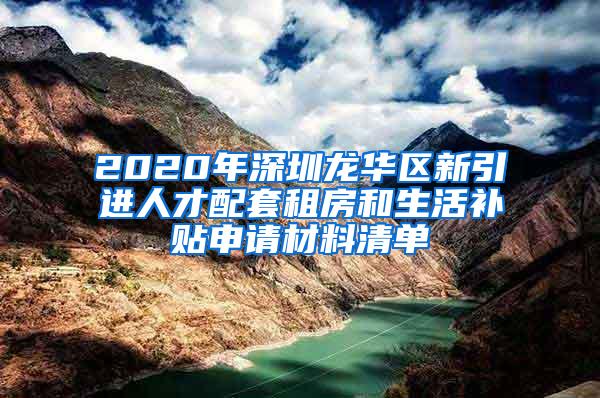 2020年深圳龙华区新引进人才配套租房和生活补贴申请材料清单