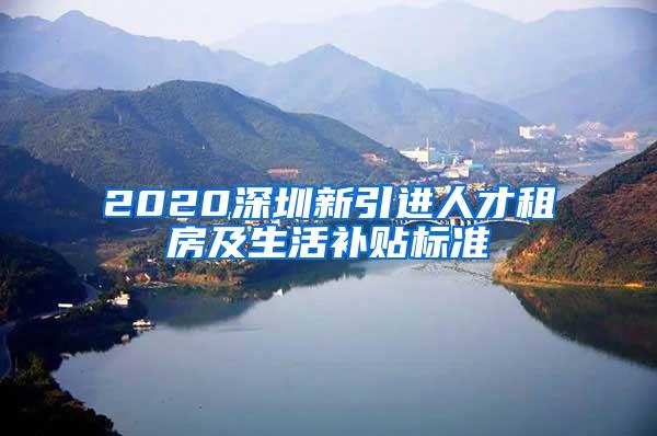 2020深圳新引进人才租房及生活补贴标准