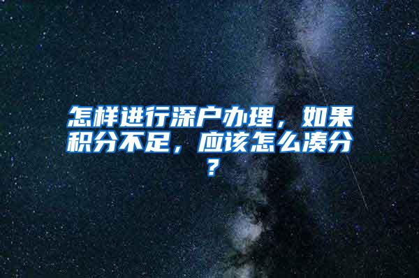 怎样进行深户办理，如果积分不足，应该怎么凑分？